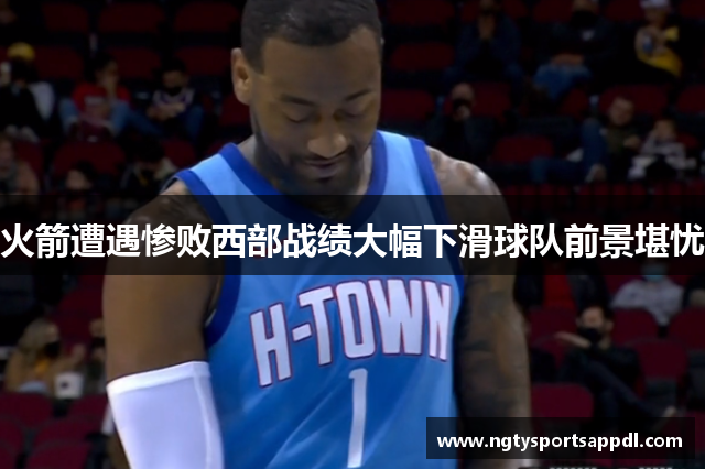 火箭遭遇惨败西部战绩大幅下滑球队前景堪忧