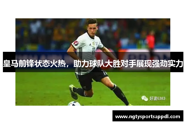 皇马前锋状态火热，助力球队大胜对手展现强劲实力