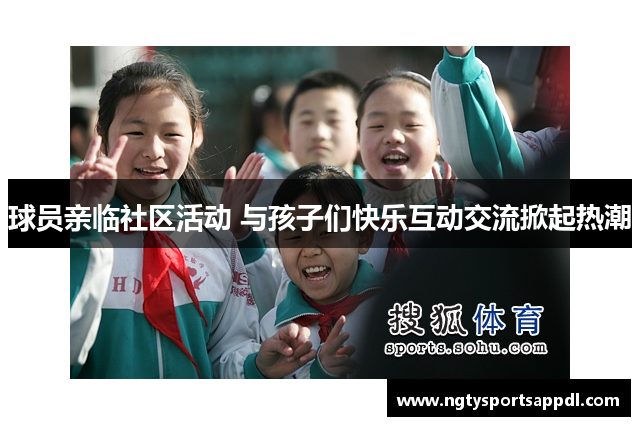 球员亲临社区活动 与孩子们快乐互动交流掀起热潮