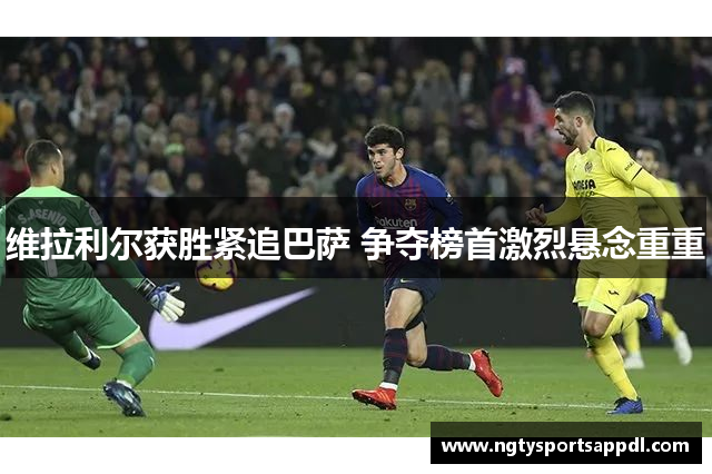 维拉利尔获胜紧追巴萨 争夺榜首激烈悬念重重