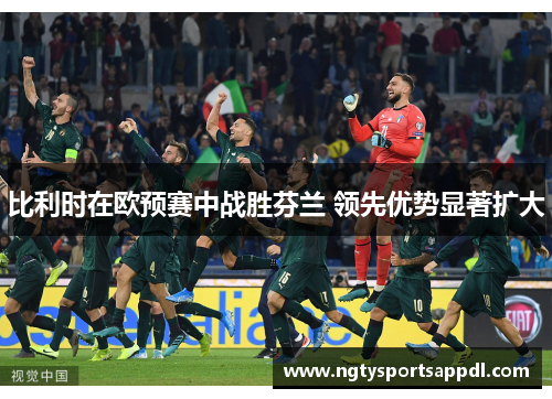比利时在欧预赛中战胜芬兰 领先优势显著扩大
