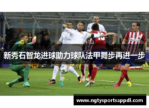 新秀石智龙进球助力球队法甲舞步再进一步