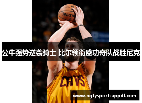 公牛强势逆袭骑士 比尔领衔盛功奇队战胜尼克