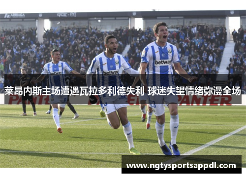 莱昂内斯主场遭遇瓦拉多利德失利 球迷失望情绪弥漫全场