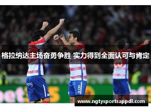 格拉纳达主场奋勇争胜 实力得到全面认可与肯定