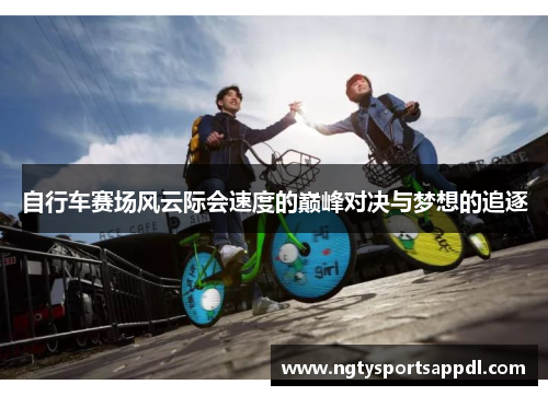 自行车赛场风云际会速度的巅峰对决与梦想的追逐