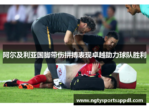 阿尔及利亚国脚带伤拼搏表现卓越助力球队胜利