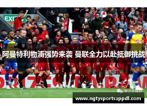 阿曼特利物浦强势来袭 曼联全力以赴抵御挑战