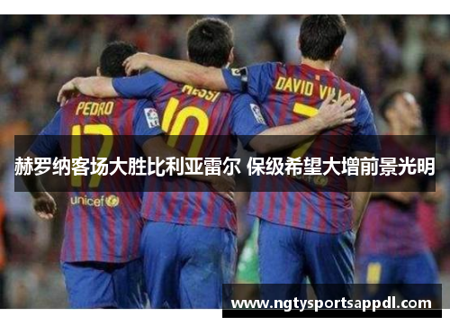 赫罗纳客场大胜比利亚雷尔 保级希望大增前景光明