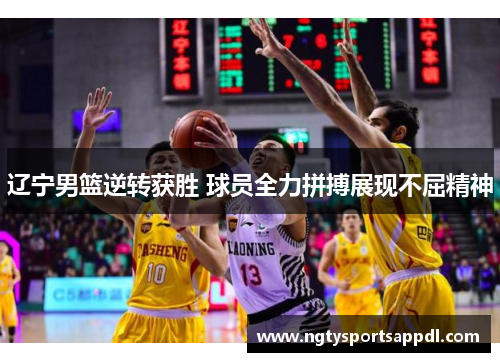 辽宁男篮逆转获胜 球员全力拼搏展现不屈精神