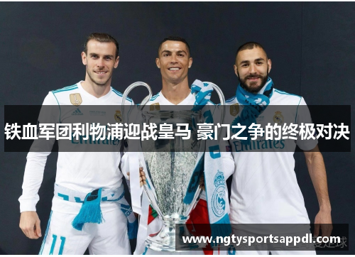 铁血军团利物浦迎战皇马 豪门之争的终极对决