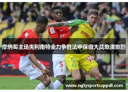 摩纳哥主场失利南特全力争胜法甲保级大战愈演愈烈