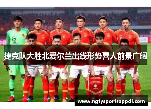 捷克队大胜北爱尔兰出线形势喜人前景广阔