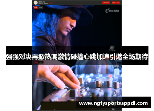 强强对决再掀热潮激情碰撞心跳加速引燃全场期待