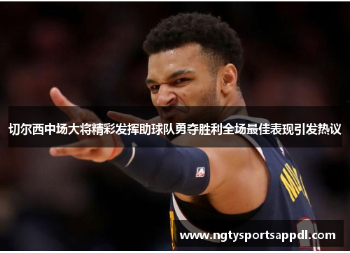 切尔西中场大将精彩发挥助球队勇夺胜利全场最佳表现引发热议