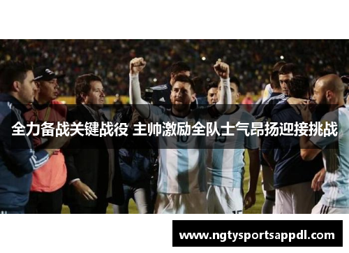 全力备战关键战役 主帅激励全队士气昂扬迎接挑战