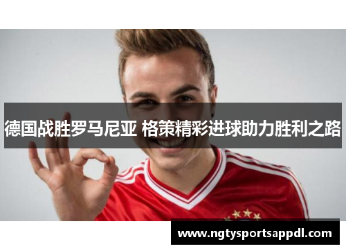 德国战胜罗马尼亚 格策精彩进球助力胜利之路