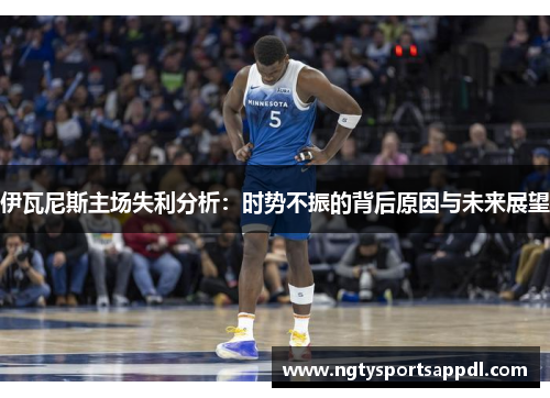 伊瓦尼斯主场失利分析：时势不振的背后原因与未来展望
