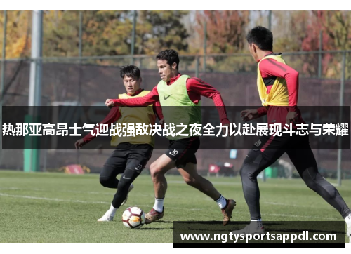 热那亚高昂士气迎战强敌决战之夜全力以赴展现斗志与荣耀