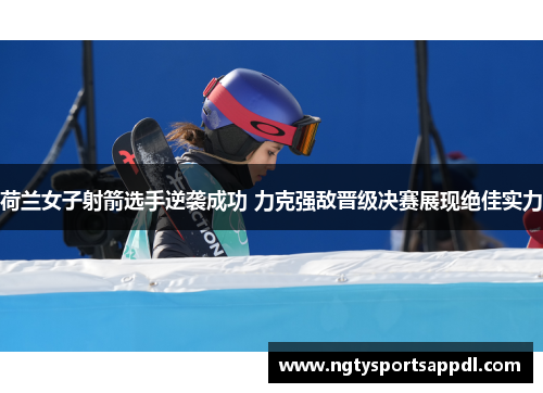 荷兰女子射箭选手逆袭成功 力克强敌晋级决赛展现绝佳实力