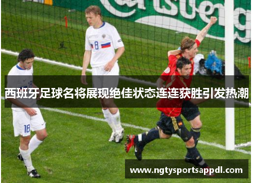 西班牙足球名将展现绝佳状态连连获胜引发热潮