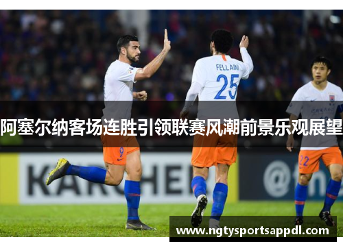阿塞尔纳客场连胜引领联赛风潮前景乐观展望