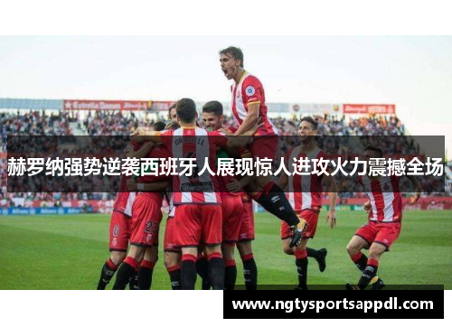 赫罗纳强势逆袭西班牙人展现惊人进攻火力震撼全场
