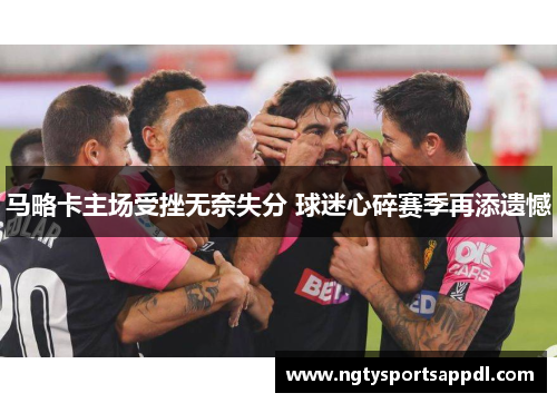 马略卡主场受挫无奈失分 球迷心碎赛季再添遗憾