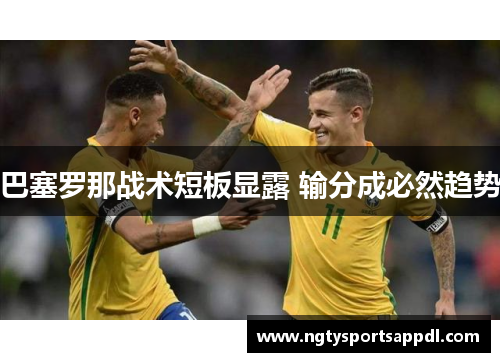 巴塞罗那战术短板显露 输分成必然趋势