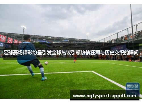 足球赛场精彩纷呈引发全球热议引领热情狂潮与历史交织的瞬间