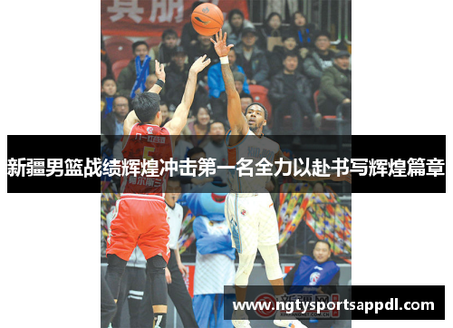 新疆男篮战绩辉煌冲击第一名全力以赴书写辉煌篇章