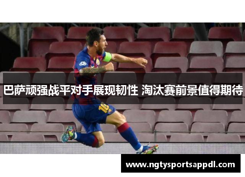 巴萨顽强战平对手展现韧性 淘汰赛前景值得期待