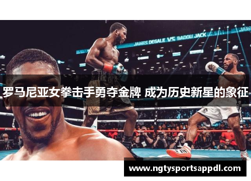 罗马尼亚女拳击手勇夺金牌 成为历史新星的象征