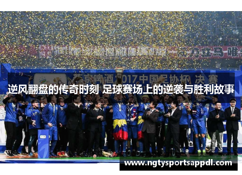逆风翻盘的传奇时刻 足球赛场上的逆袭与胜利故事