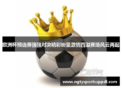 欧洲杯预选赛强强对决精彩纷呈激情四溢赛场风云再起