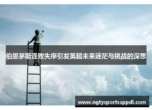 伯恩茅斯连败失序引发英超未来迷茫与挑战的深思