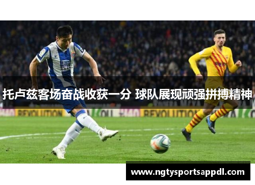 托卢兹客场奋战收获一分 球队展现顽强拼搏精神