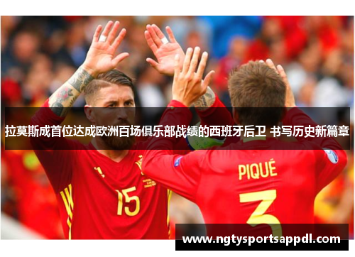 拉莫斯成首位达成欧洲百场俱乐部战绩的西班牙后卫 书写历史新篇章