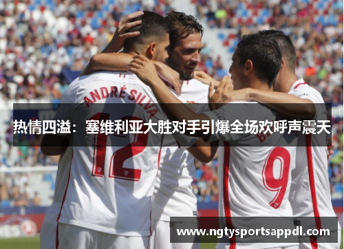 热情四溢：塞维利亚大胜对手引爆全场欢呼声震天