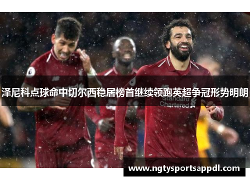 泽尼科点球命中切尔西稳居榜首继续领跑英超争冠形势明朗