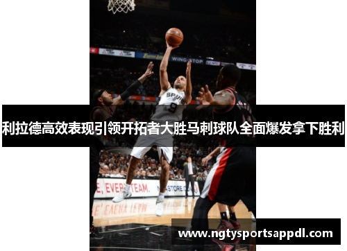 利拉德高效表现引领开拓者大胜马刺球队全面爆发拿下胜利