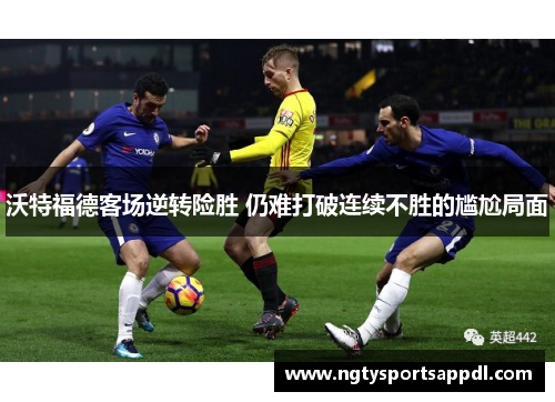 沃特福德客场逆转险胜 仍难打破连续不胜的尴尬局面
