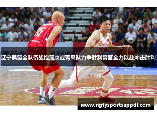 辽宁男篮全队备战饱满决战青岛队力争胜利誓言全力以赴冲击胜利