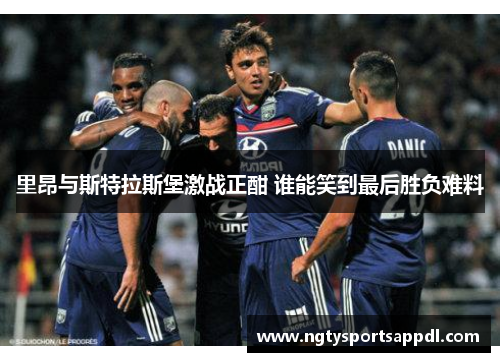 里昂与斯特拉斯堡激战正酣 谁能笑到最后胜负难料