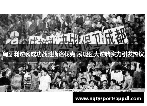 匈牙利逆袭成功战胜斯洛伐克 展现强大逆转实力引发热议