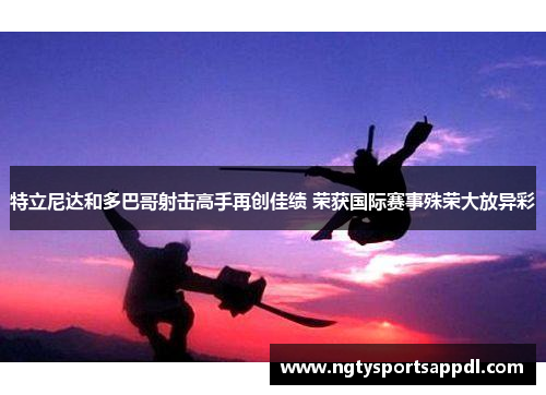 特立尼达和多巴哥射击高手再创佳绩 荣获国际赛事殊荣大放异彩