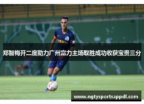 郑智梅开二度助力广州富力主场取胜成功收获宝贵三分