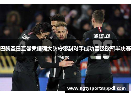 巴黎圣日耳曼凭借强大防守零封对手成功晋级欧冠半决赛