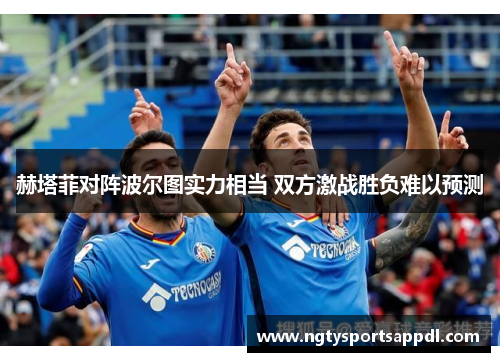 赫塔菲对阵波尔图实力相当 双方激战胜负难以预测