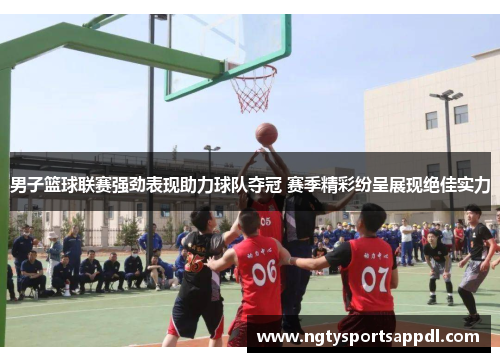 男子篮球联赛强劲表现助力球队夺冠 赛季精彩纷呈展现绝佳实力